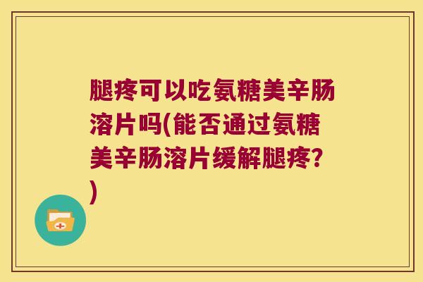 腿疼可以吃氨糖美辛肠溶片吗(能否通过氨糖美辛肠溶片缓解腿疼?)