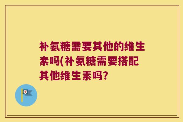 补氨糖需要其他的维生素吗(补氨糖需要搭配其他维生素吗?