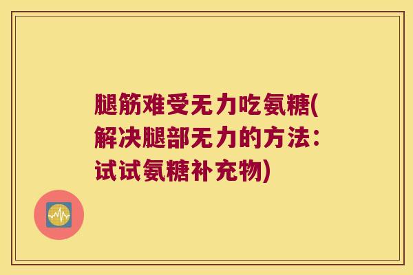腿筋难受无力吃氨糖(解决腿部无力的方法:试试氨糖补充物) 腿筋难受无力吃氨糖(解决腿部无力的方法:试试氨糖补充物)