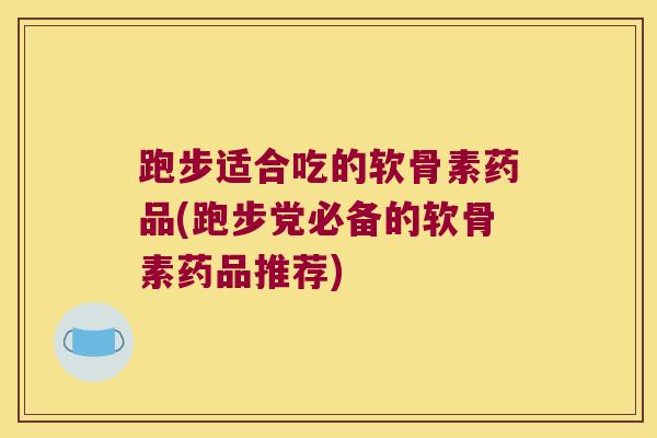 跑步适合吃的软骨素药品(跑步党必备的软骨素药品推荐)