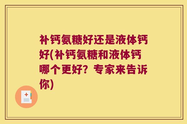 补钙氨糖好还是液体钙好(补钙氨糖和液体钙哪个更好?专家来告诉你)