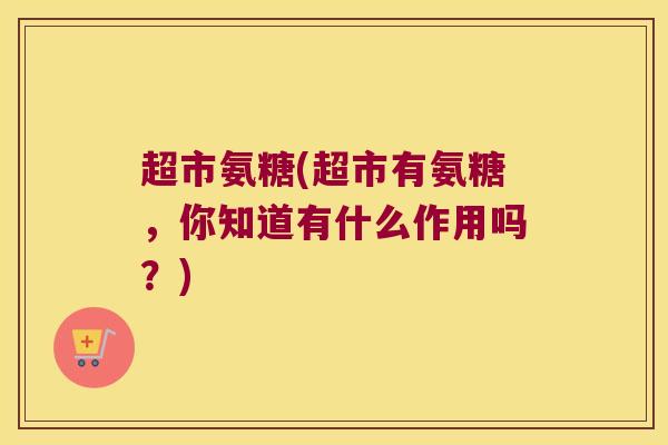 超市氨糖(超市有氨糖,你知道有什么作用吗?)