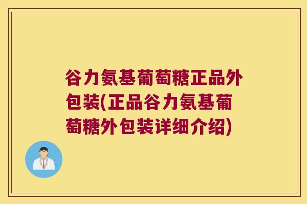 谷力氨基葡萄糖正品外包装(正品谷力氨基葡萄糖外包装详细介绍)