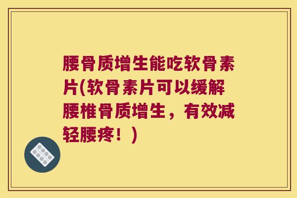 腰骨质增生能吃软骨素片(软骨素片可以缓解腰椎骨质增生,有效减轻腰疼!)