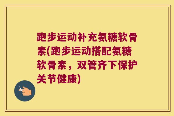 跑步运动补充氨糖软骨素(跑步运动搭配氨糖软骨素,双管齐下保护关节健康)