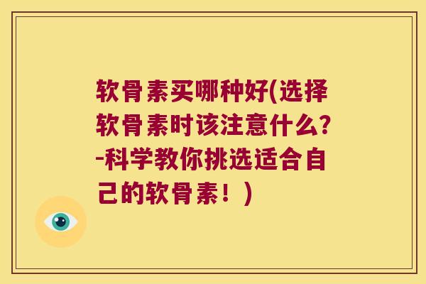 软骨素买哪种好(选择软骨素时该注意什么?-科学教你挑选适合自己的软骨素!)