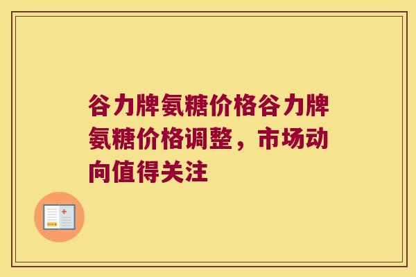 谷力牌氨糖价格谷力牌氨糖价格调整,市场动向值得关注