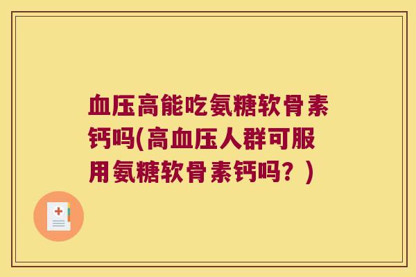 血压高能吃氨糖软骨素钙吗(高血压人群可服用氨糖软骨素钙吗?)