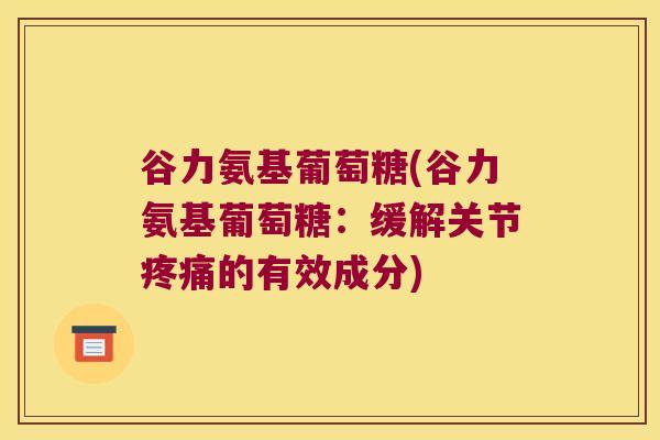 谷力氨基葡萄糖(谷力氨基葡萄糖:缓解关节的有效成分) 谷力氨基葡萄糖(谷力氨基葡萄糖:缓解关节的有效成分)