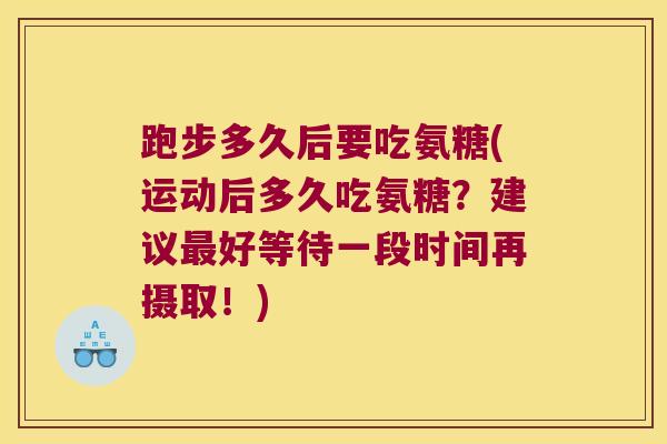 跑步多久后要吃氨糖(运动后多久吃氨糖?建议最好等待一段时间再摄取!)