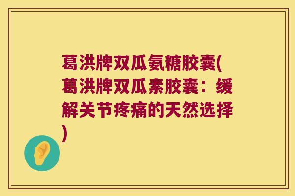 葛洪牌双瓜氨糖胶囊(葛洪牌双瓜素胶囊:缓解关节疼痛的天然选择)