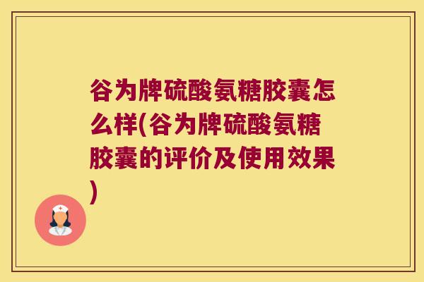 谷为牌硫酸氨糖胶囊怎么样(谷为牌硫酸氨糖胶囊的评价及使用效果)