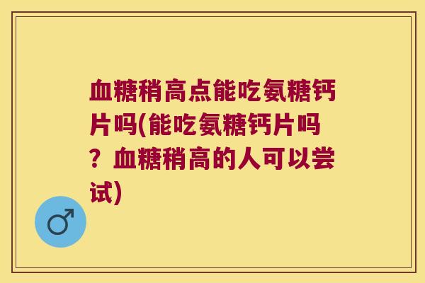 血糖稍高点能吃氨糖钙片吗(能吃氨糖钙片吗?血糖稍高的人可以尝试)