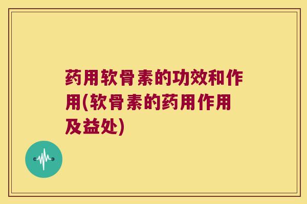 药用软骨素的功效和作用(软骨素的药用作用及益处)