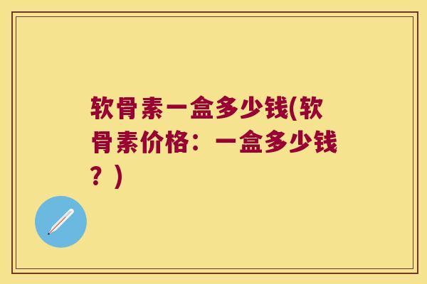 软骨素一盒多少钱(软骨素价格:一盒多少钱?)