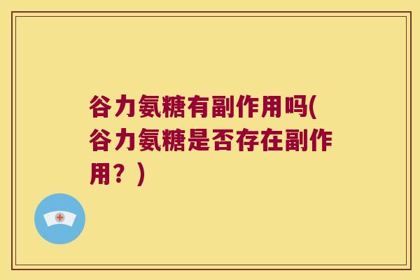 谷力氨糖有副作用吗(谷力氨糖是否存在副作用?)
