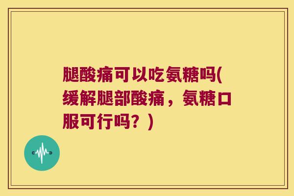 腿酸痛可以吃氨糖吗(缓解腿部酸痛,氨糖口服可行吗?)