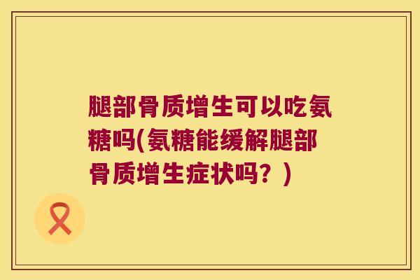 腿部骨质增生可以吃氨糖吗(氨糖能缓解腿部骨质增生症状吗?)