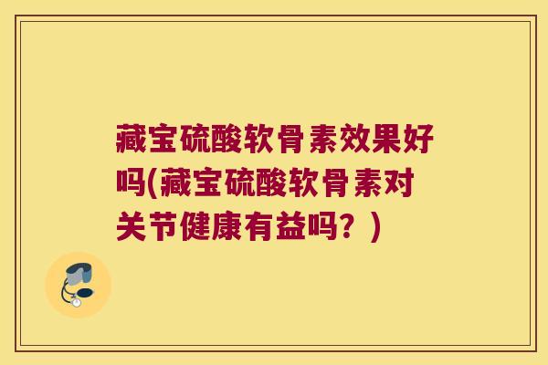 藏宝硫酸软骨素效果好吗(藏宝硫酸软骨素对关节健康有益吗?)