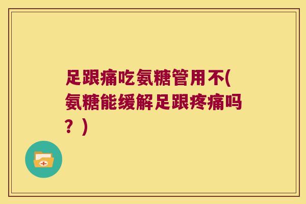 足跟痛吃氨糖管用不(氨糖能缓解足跟疼痛吗?)