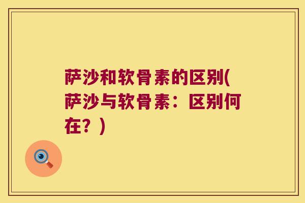 萨沙和软骨素的区别(萨沙与软骨素:区别何在?)