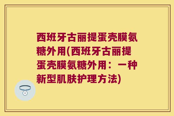 西班牙古丽提蛋壳膜氨糖外用(西班牙古丽提蛋壳膜氨糖外用:一种新型肌肤护理方法)