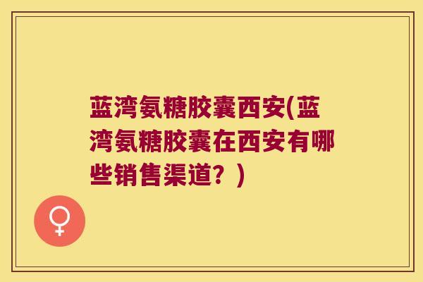 蓝湾氨糖胶囊西安(蓝湾氨糖胶囊在西安有哪些销售渠道?)