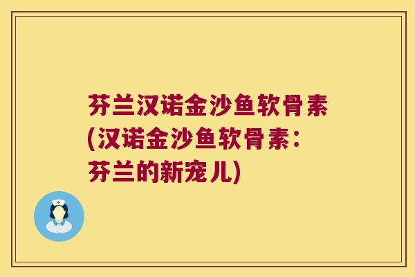 芬兰汉诺金沙鱼软骨素(汉诺金沙鱼软骨素:芬兰的新宠儿)