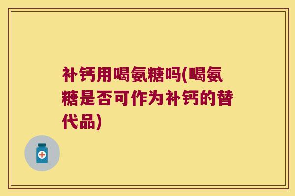 补钙用喝氨糖吗(喝氨糖是否可作为补钙的替代品)