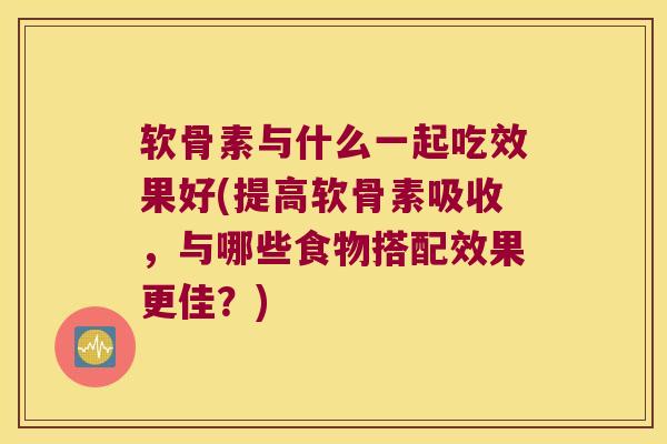 软骨素与什么一起吃效果好(提高软骨素吸收,与哪些食物搭配效果更佳?)