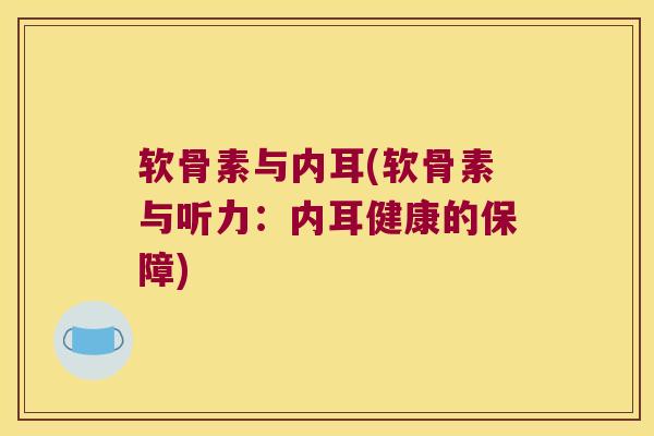 软骨素与内耳(软骨素与听力:内耳健康的保障)