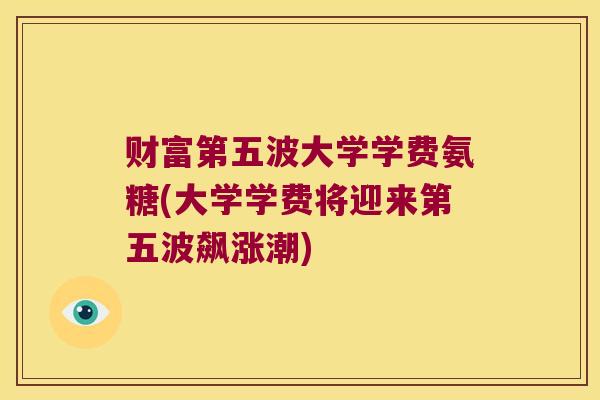 财富第五波大学学费氨糖(大学学费将迎来第五波飙涨潮)