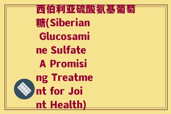 西伯利亚硫酸氨基葡萄糖(Siberian Glucosamine Sulfate A Promising Treatment for Joint Health)
