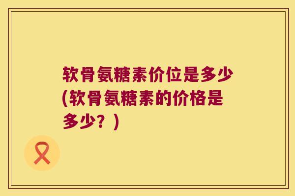 软骨氨糖素价位是多少(软骨氨糖素的价格是多少？)