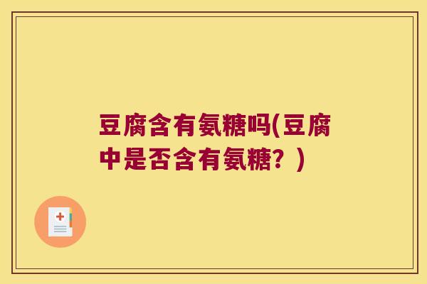 豆腐含有氨糖吗(豆腐中是否含有氨糖？)
