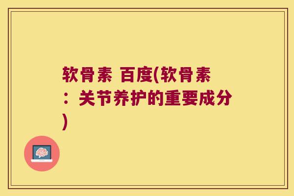 软骨素 百度(软骨素：关节养护的重要成分)