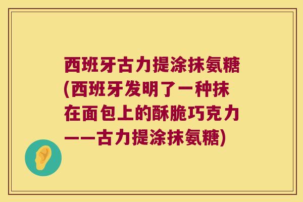 西班牙古力提涂抹氨糖(西班牙发明了一种抹在面包上的酥脆巧克力——古力提涂抹氨糖)