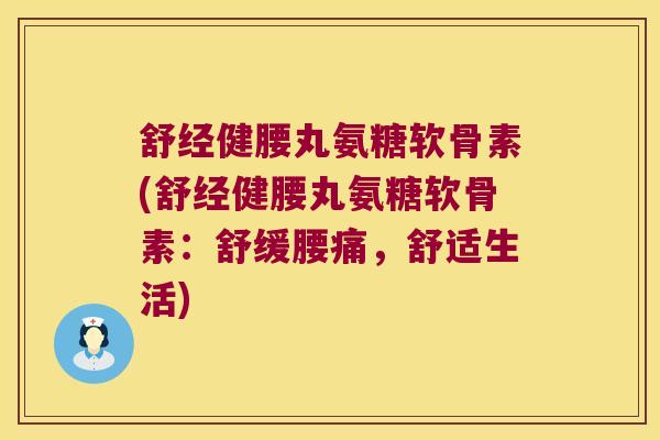 舒经健腰丸氨糖软骨素(舒经健腰丸氨糖软骨素:舒缓腰痛,舒适生活)