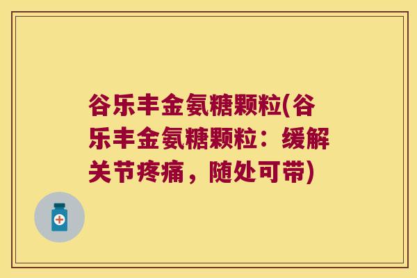 谷乐丰金氨糖颗粒(谷乐丰金氨糖颗粒：缓解关节疼痛，随处可带)