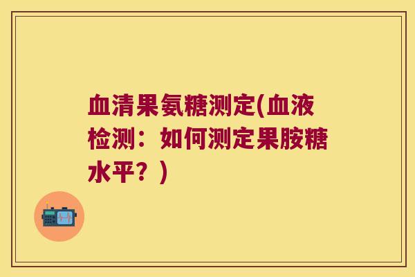 血清果氨糖测定(血液检测：如何测定果胺糖水平？)