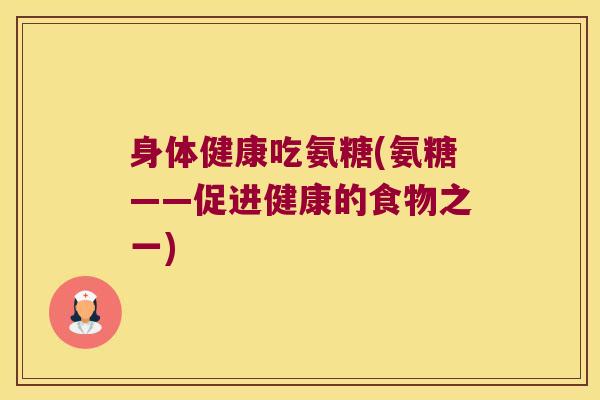 身体健康吃氨糖(氨糖——促进健康的食物之一)
