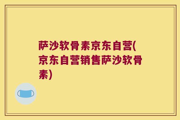 萨沙软骨素京东自营(京东自营销售萨沙软骨素)