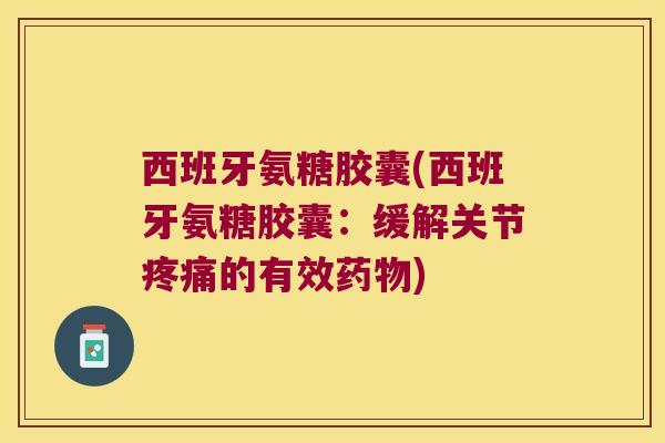 西班牙氨糖胶囊(西班牙氨糖胶囊:缓解关节的有效) 西班牙氨糖胶囊(西班牙氨糖胶囊:缓解关节的有效)