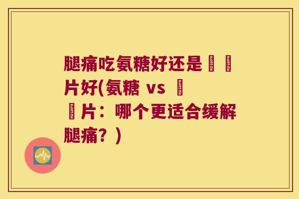 腿痛吃氨糖好还是尪痺片好(氨糖 vs 尪痺片:哪个更适合缓解腿痛?)