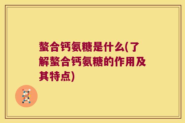 螯合钙氨糖是什么(了解螯合钙氨糖的作用及其特点)