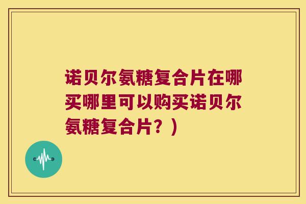 诺贝尔氨糖复合片在哪买哪里可以购买诺贝尔氨糖复合片?)
