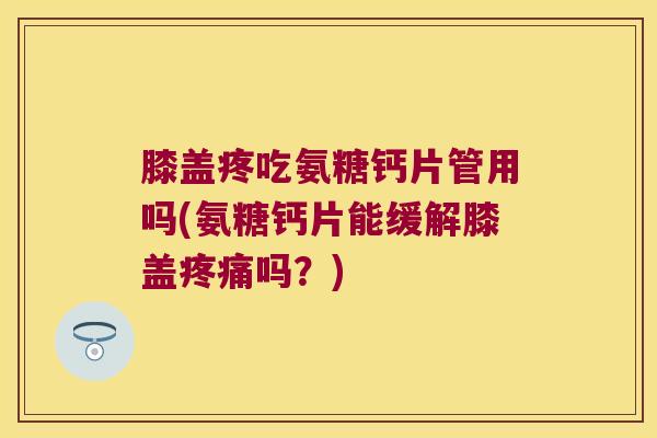 膝盖疼吃氨糖钙片管用吗(氨糖钙片能缓解膝盖疼痛吗?)