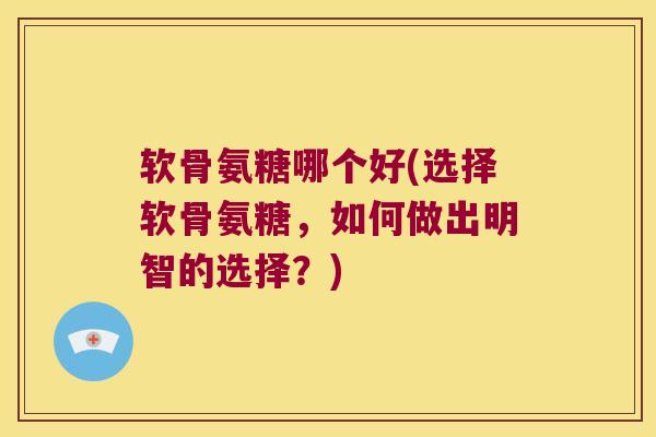 软骨氨糖哪个好(选择软骨氨糖,如何做出明智的选择?)