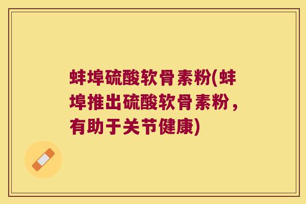 蚌埠硫酸软骨素粉(蚌埠推出硫酸软骨素粉，有助于关节健康)