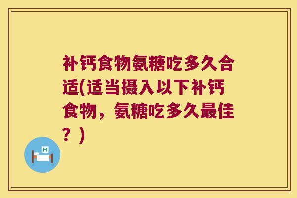 补钙食物氨糖吃多久合适(适当摄入以下补钙食物,氨糖吃多久佳?) 补钙食物氨糖吃多久合适(适当摄入以下补钙食物,氨糖吃多久佳?)